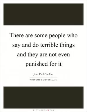 There are some people who say and do terrible things and they are not even punished for it Picture Quote #1