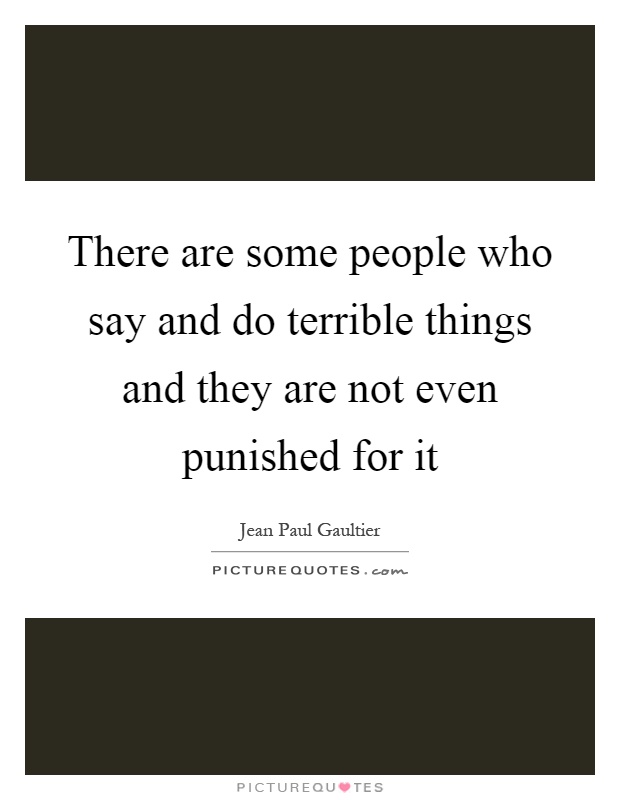 There are some people who say and do terrible things and they are not even punished for it Picture Quote #1