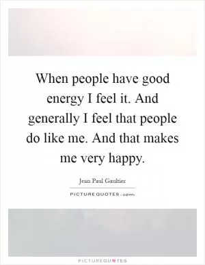 When people have good energy I feel it. And generally I feel that people do like me. And that makes me very happy Picture Quote #1