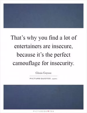 That’s why you find a lot of entertainers are insecure, because it’s the perfect camouflage for insecurity Picture Quote #1