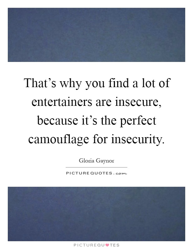 That's why you find a lot of entertainers are insecure, because it's the perfect camouflage for insecurity Picture Quote #1