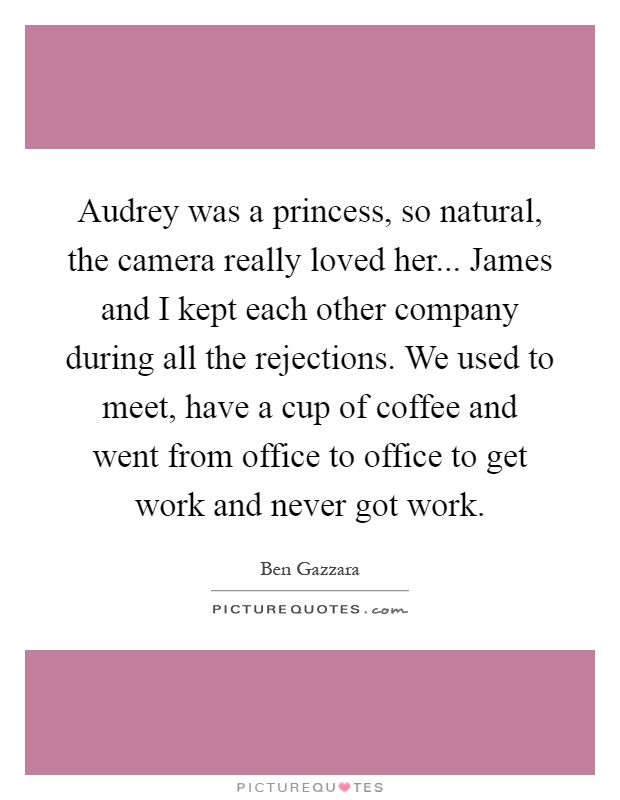 Audrey was a princess, so natural, the camera really loved her... James and I kept each other company during all the rejections. We used to meet, have a cup of coffee and went from office to office to get work and never got work Picture Quote #1