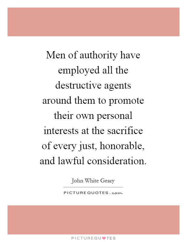 Men of authority have employed all the destructive agents around them to promote their own personal interests at the sacrifice of every just, honorable, and lawful consideration Picture Quote #1