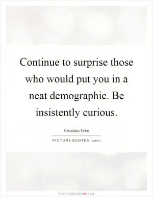 Continue to surprise those who would put you in a neat demographic. Be insistently curious Picture Quote #1