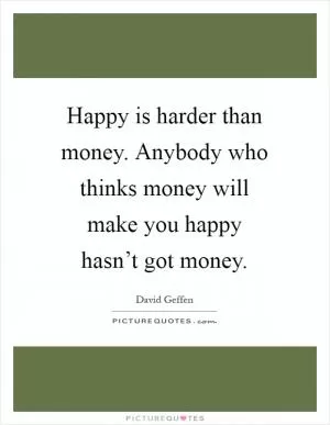 Happy is harder than money. Anybody who thinks money will make you happy hasn’t got money Picture Quote #1
