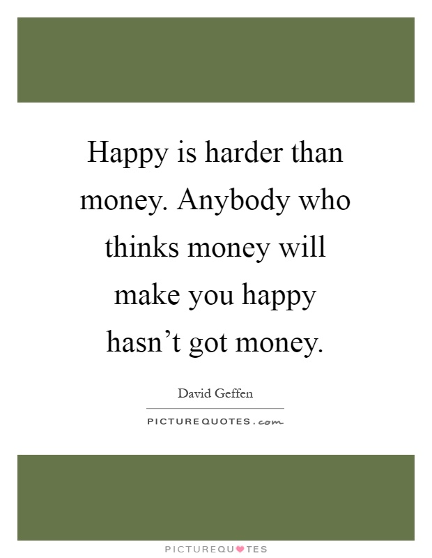 Happy is harder than money. Anybody who thinks money will make you happy hasn't got money Picture Quote #1