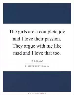 The girls are a complete joy and I love their passion. They argue with me like mad and I love that too Picture Quote #1