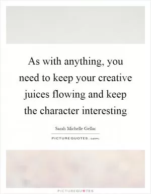 As with anything, you need to keep your creative juices flowing and keep the character interesting Picture Quote #1
