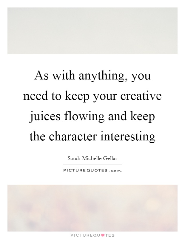As with anything, you need to keep your creative juices flowing and keep the character interesting Picture Quote #1