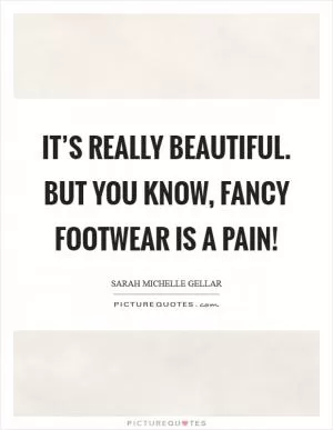 It’s really beautiful. But you know, fancy footwear is a pain! Picture Quote #1