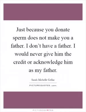 Just because you donate sperm does not make you a father. I don’t have a father. I would never give him the credit or acknowledge him as my father Picture Quote #1