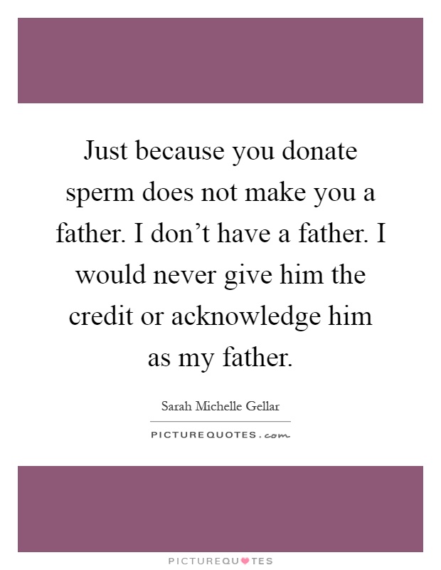 Just because you donate sperm does not make you a father. I don't have a father. I would never give him the credit or acknowledge him as my father Picture Quote #1