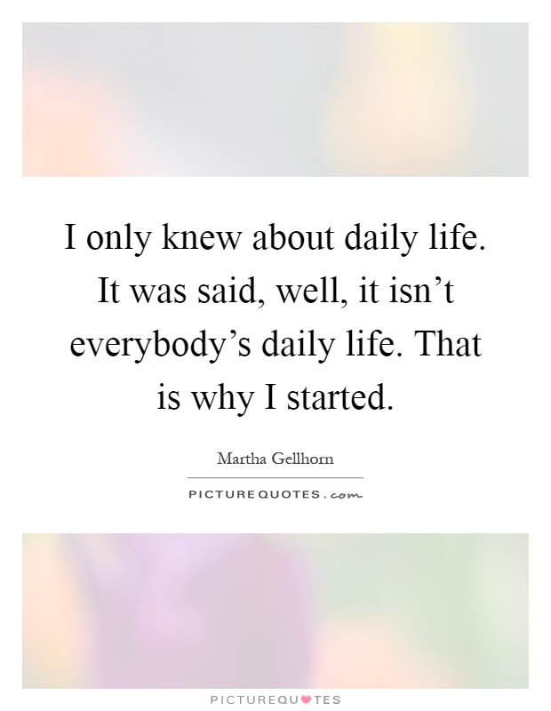 I only knew about daily life. It was said, well, it isn't everybody's daily life. That is why I started Picture Quote #1