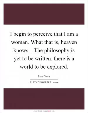 I begin to perceive that I am a woman. What that is, heaven knows... The philosophy is yet to be written, there is a world to be explored Picture Quote #1