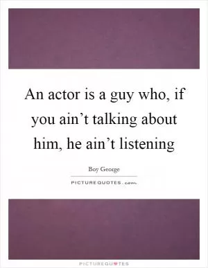 An actor is a guy who, if you ain’t talking about him, he ain’t listening Picture Quote #1