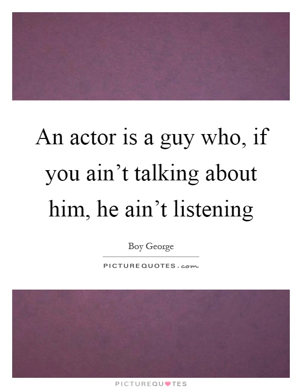 An actor is a guy who, if you ain't talking about him, he ain't listening Picture Quote #1