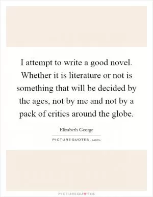 I attempt to write a good novel. Whether it is literature or not is something that will be decided by the ages, not by me and not by a pack of critics around the globe Picture Quote #1