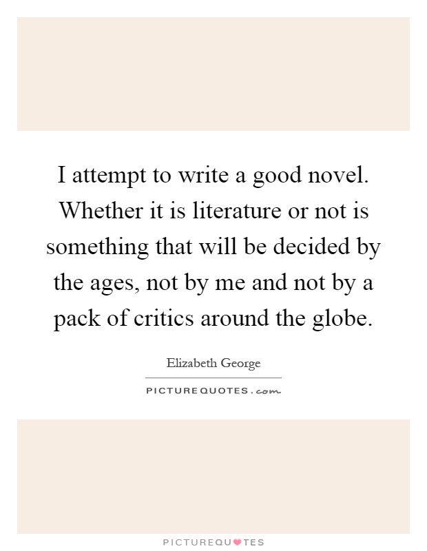 I attempt to write a good novel. Whether it is literature or not is something that will be decided by the ages, not by me and not by a pack of critics around the globe Picture Quote #1
