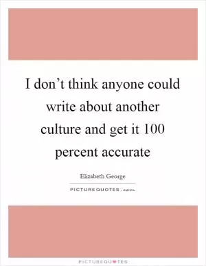 I don’t think anyone could write about another culture and get it 100 percent accurate Picture Quote #1