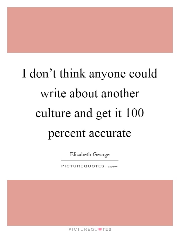 I don't think anyone could write about another culture and get it 100 percent accurate Picture Quote #1