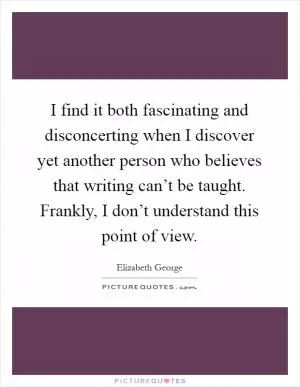 I find it both fascinating and disconcerting when I discover yet another person who believes that writing can’t be taught. Frankly, I don’t understand this point of view Picture Quote #1