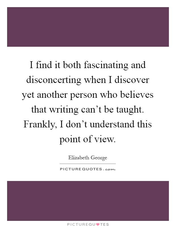 I find it both fascinating and disconcerting when I discover yet another person who believes that writing can't be taught. Frankly, I don't understand this point of view Picture Quote #1