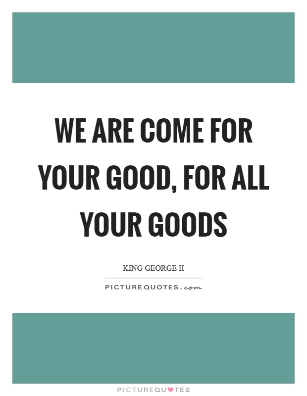 We are come for your good, for all your goods Picture Quote #1