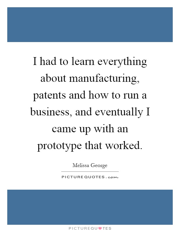 I had to learn everything about manufacturing, patents and how to run a business, and eventually I came up with an prototype that worked Picture Quote #1