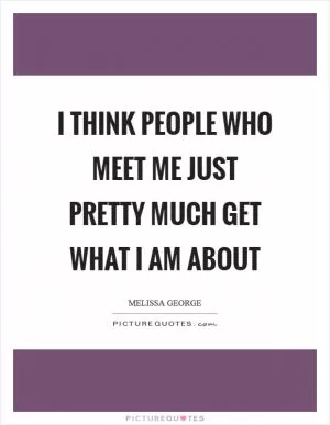 I think people who meet me just pretty much get what I am about Picture Quote #1