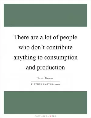 There are a lot of people who don’t contribute anything to consumption and production Picture Quote #1
