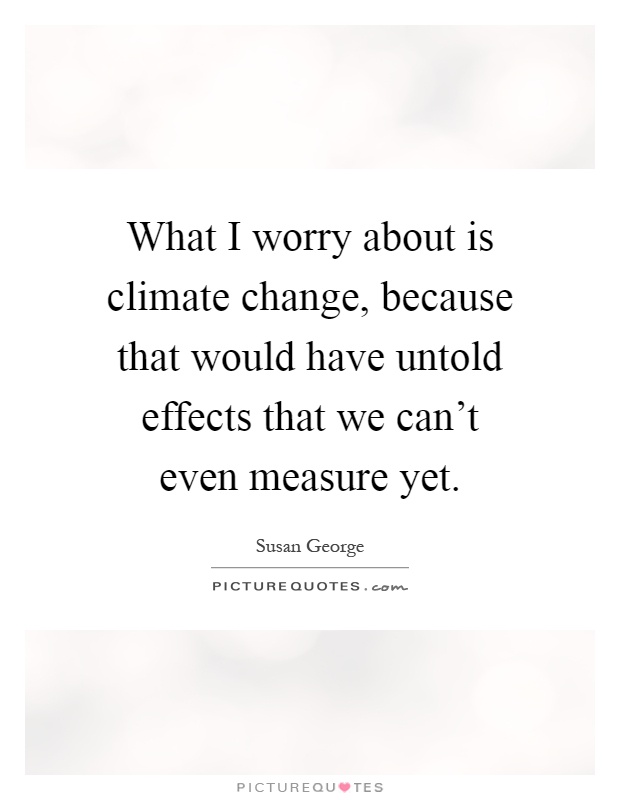 What I worry about is climate change, because that would have untold effects that we can't even measure yet Picture Quote #1