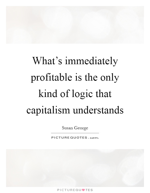 What's immediately profitable is the only kind of logic that capitalism understands Picture Quote #1