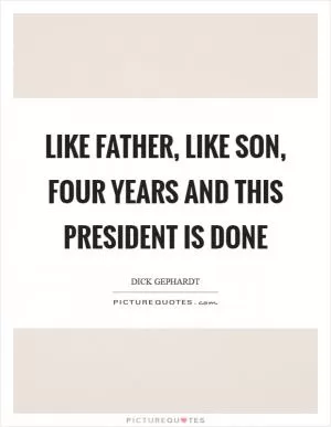 Like father, like son, four years and this president is done Picture Quote #1