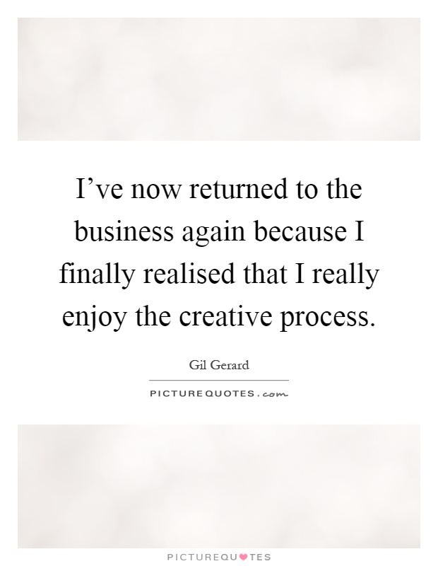 I've now returned to the business again because I finally realised that I really enjoy the creative process Picture Quote #1