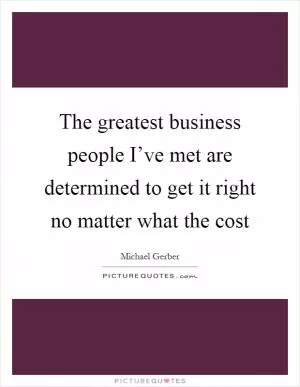 The greatest business people I’ve met are determined to get it right no matter what the cost Picture Quote #1