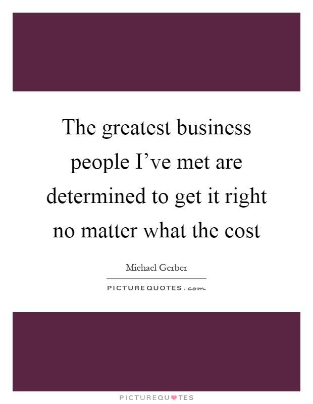 The greatest business people I've met are determined to get it right no matter what the cost Picture Quote #1