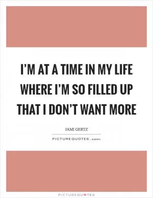 I’m at a time in my life where I’m so filled up that I don’t want more Picture Quote #1
