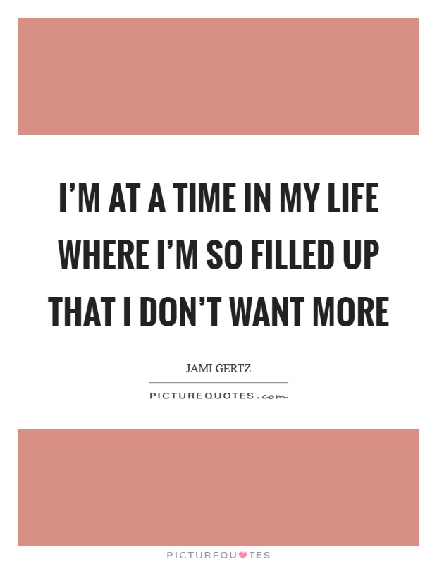I'm at a time in my life where I'm so filled up that I don't want more Picture Quote #1
