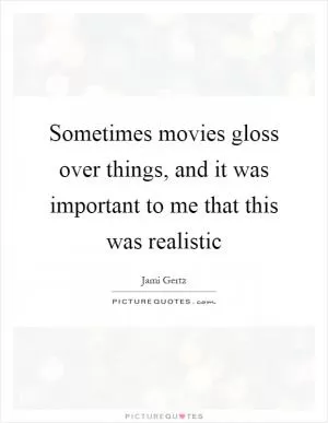 Sometimes movies gloss over things, and it was important to me that this was realistic Picture Quote #1
