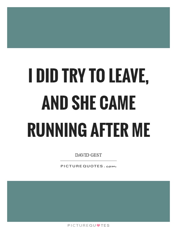 I did try to leave, and she came running after me Picture Quote #1