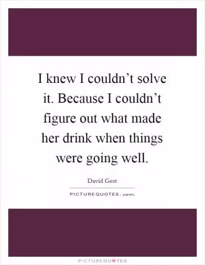 I knew I couldn’t solve it. Because I couldn’t figure out what made her drink when things were going well Picture Quote #1