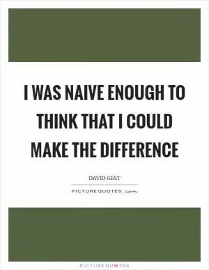 I was naive enough to think that I could make the difference Picture Quote #1