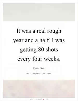 It was a real rough year and a half. I was getting 80 shots every four weeks Picture Quote #1