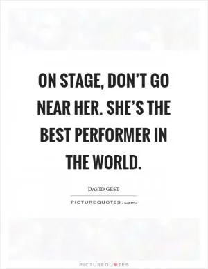 On stage, don’t go near her. She’s the best performer in the world Picture Quote #1
