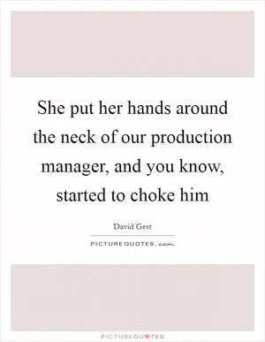 She put her hands around the neck of our production manager, and you know, started to choke him Picture Quote #1