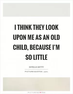 I think they look upon me as an old child, because I’m so little Picture Quote #1
