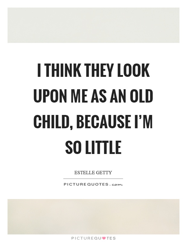 I think they look upon me as an old child, because I'm so little Picture Quote #1