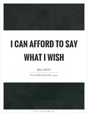 I can afford to say what I wish Picture Quote #1