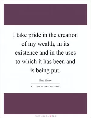 I take pride in the creation of my wealth, in its existence and in the uses to which it has been and is being put Picture Quote #1