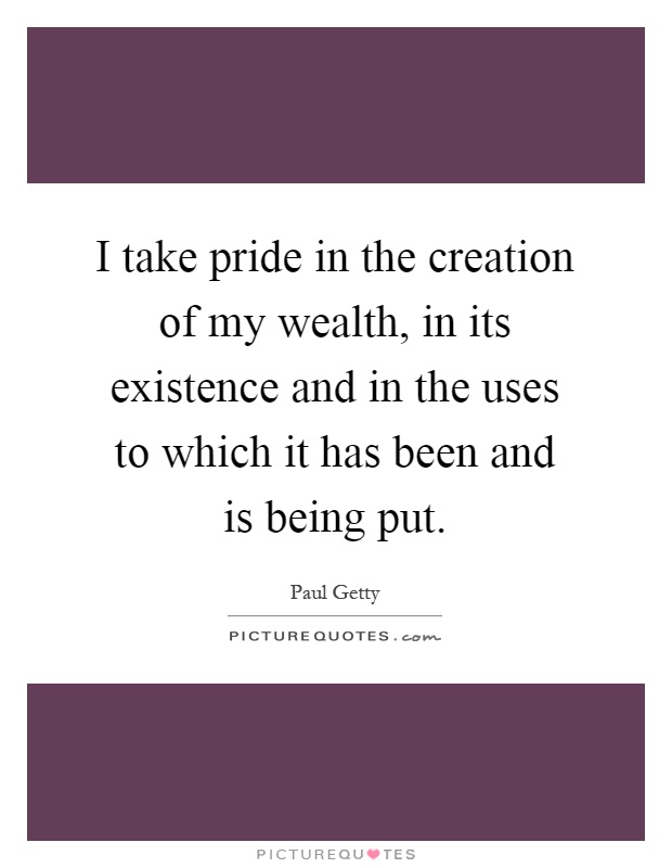 I take pride in the creation of my wealth, in its existence and in the uses to which it has been and is being put Picture Quote #1